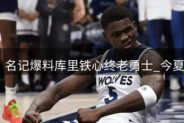 名记爆料库里铁心终老勇士 今夏最高可续约2年1.367亿