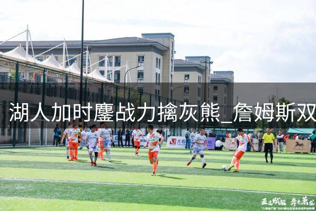 湖人加时鏖战力擒灰熊 詹姆斯双20助球队3-1领先